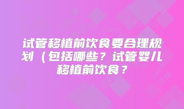 试管移植前饮食要合理规划(包括哪些?试管婴儿移植前饮食?