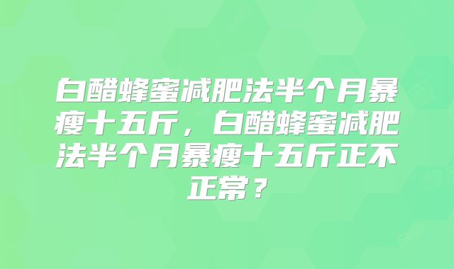 白醋蜂蜜减肥法半个月暴瘦十五斤,白醋蜂蜜减肥法半个月暴瘦十五斤正不正常?