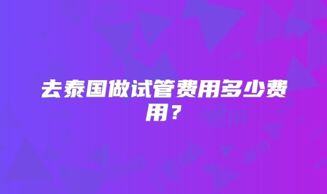去泰国做试管费用多少费用?