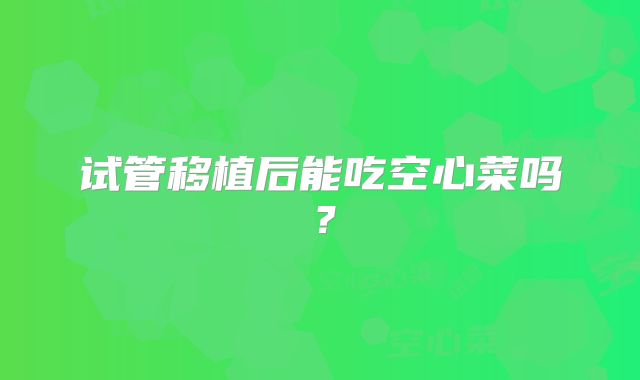 试管移植后能吃空心菜吗？