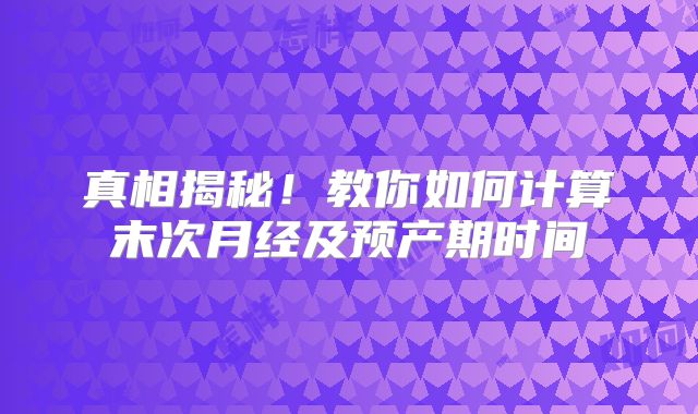真相揭秘！教你如何计算末次月经及预产期时间