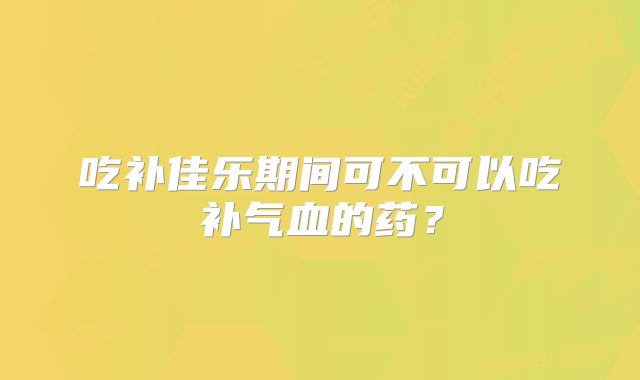吃补佳乐期间可不可以吃补气血的药？