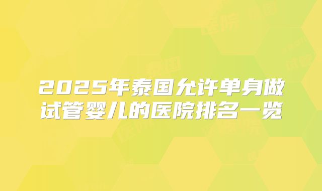 2025年泰国允许单身做试管婴儿的医院排名一览