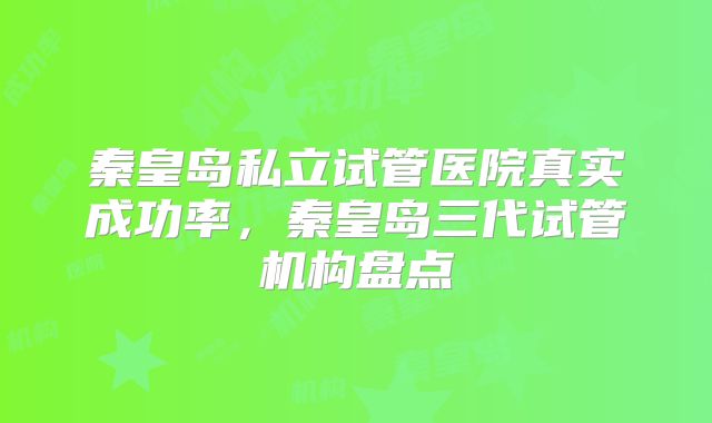 秦皇岛私立试管医院真实成功率,秦皇岛三代试管机构盘点
