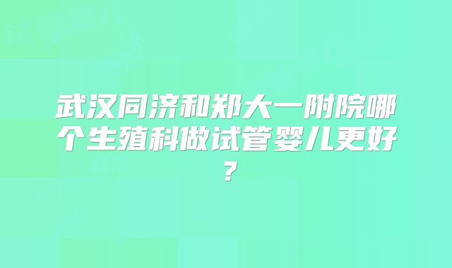 武汉同济和郑大一附院哪个生殖科做试管婴儿更好？