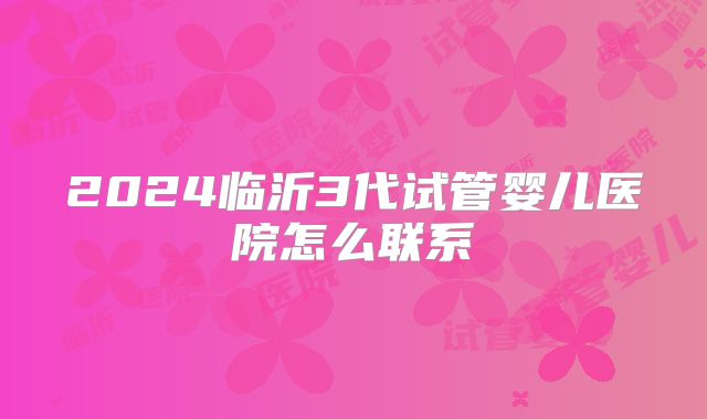 2024临沂3代试管婴儿医院怎么联系