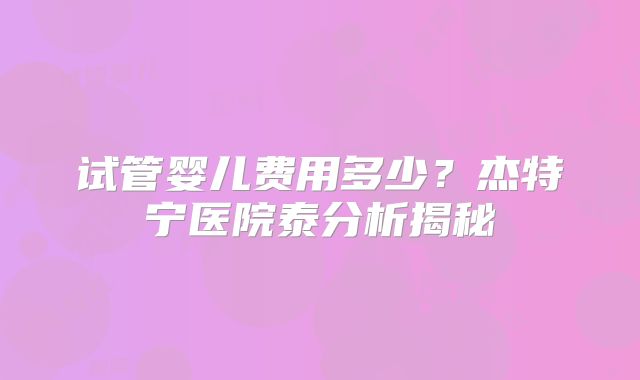 试管婴儿费用多少？杰特宁医院泰分析揭秘