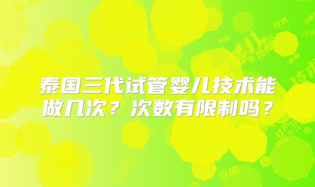 泰国三代试管婴儿技术能做几次？次数有限制吗？