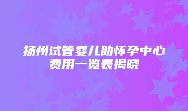 扬州试管婴儿助怀孕中心费用一览表揭晓