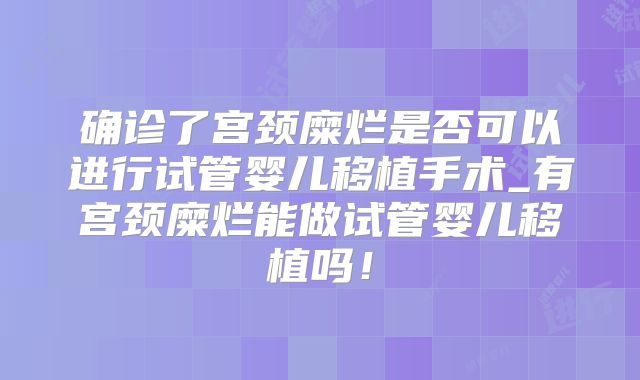 确诊了宫颈糜烂是否可以进行试管婴儿移植手术_有宫颈糜烂能做试管婴儿移植吗！