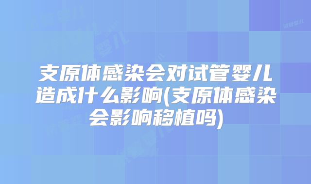 支原体感染会对试管婴儿造成什么影响(支原体感染会影响移植吗)
