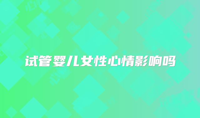 试管婴儿女性心情影响吗