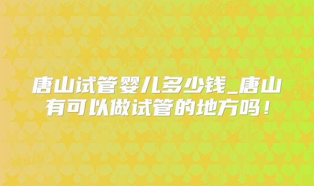 唐山试管婴儿多少钱_唐山有可以做试管的地方吗！