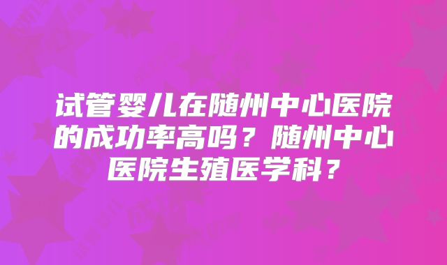 试管婴儿在随州中心医院的成功率高吗?随州中心医院生殖医学科?