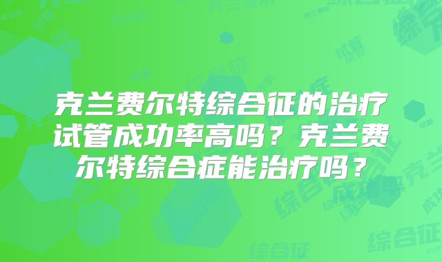 克兰费尔特综合征的治疗试管成功率高吗?克兰费尔特综合症能治疗吗?