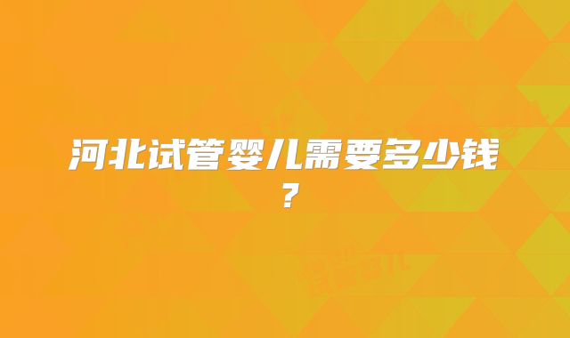 河北试管婴儿需要多少钱？