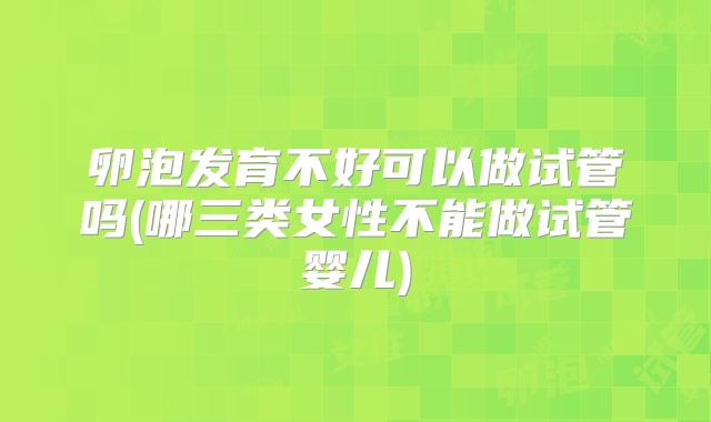 卵泡发育不好可以做试管吗(哪三类女性不能做试管婴儿)