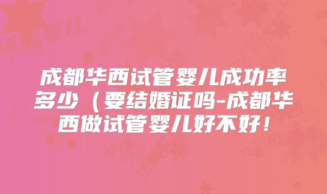 成都华西试管婴儿成功率多少（要结婚证吗-成都华西做试管婴儿好不好！