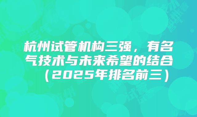 杭州试管机构三强,有名气技术与未来希望的结合(2025年排名前三)