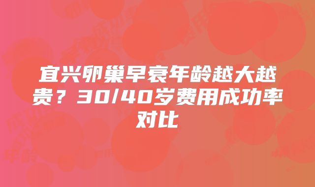 宜兴卵巢早衰年龄越大越贵？30/40岁费用成功率对比