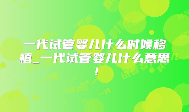 一代试管婴儿什么时候移植_一代试管婴儿什么意思!