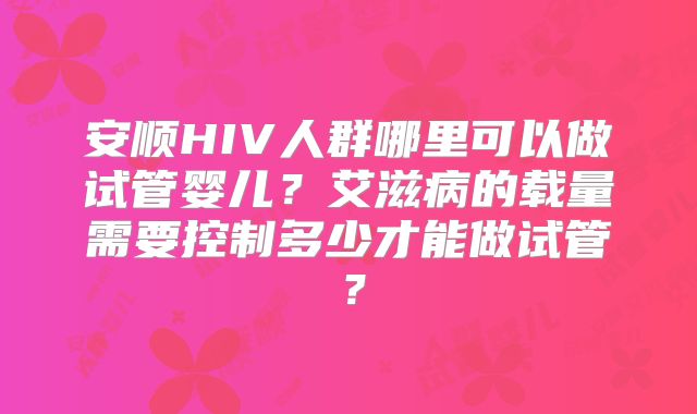 安顺HIV人群哪里可以做试管婴儿？艾滋病的载量需要控制多少才能做试管？