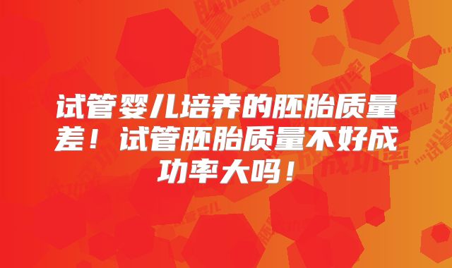 试管婴儿培养的胚胎质量差！试管胚胎质量不好成功率大吗！