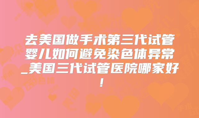 去美国做手术第三代试管婴儿如何避免染色体异常_美国三代试管医院哪家好!
