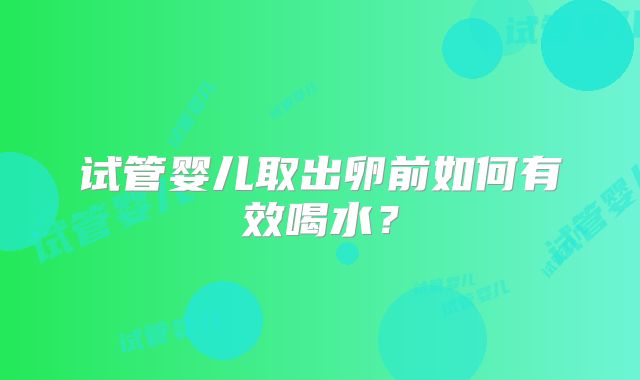 试管婴儿取出卵前如何有效喝水？