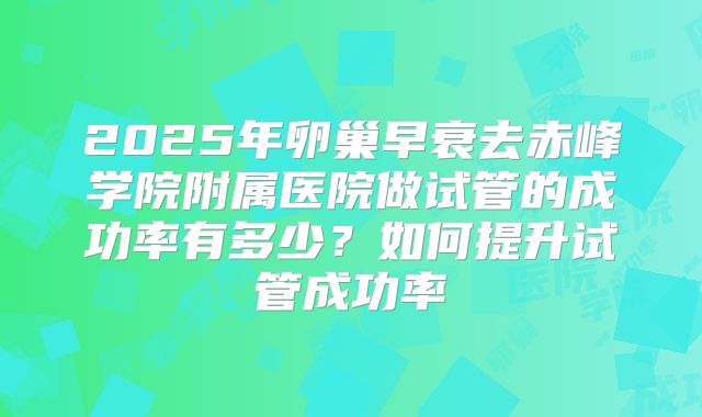2025年卵巢早衰去赤峰学院附属医院做试管的成功率有多少?如何提升试管成功率