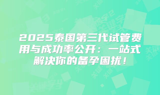 2025泰国第三代试管费用与成功率公开：一站式解决你的备孕困扰！