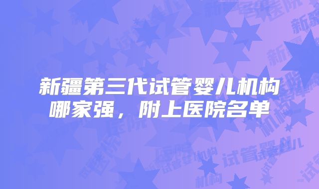 新疆第三代试管婴儿机构哪家强,附上医院名单