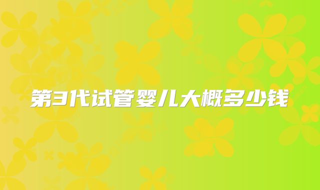 第3代试管婴儿大概多少钱