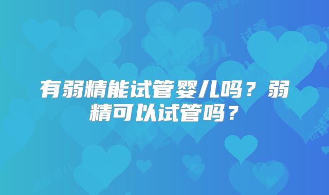 有弱精能试管婴儿吗？弱精可以试管吗？