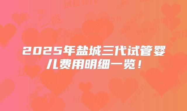 2025年盐城三代试管婴儿费用明细一览！
