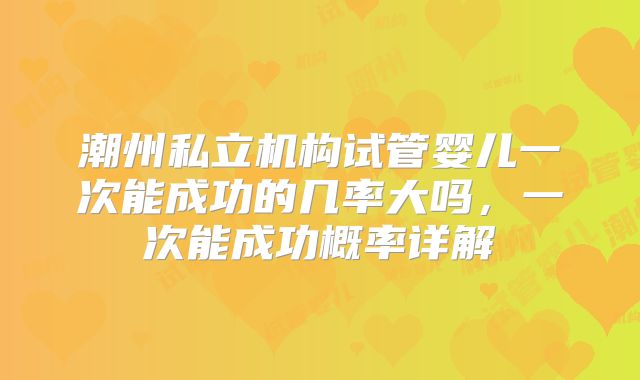潮州私立机构试管婴儿一次能成功的几率大吗，一次能成功概率详解