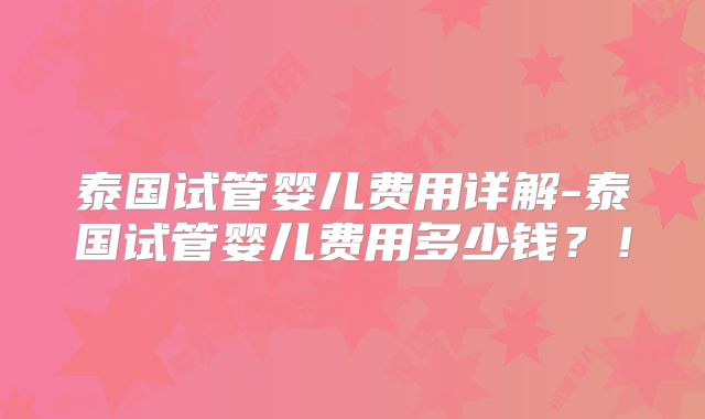 泰国试管婴儿费用详解-泰国试管婴儿费用多少钱？！