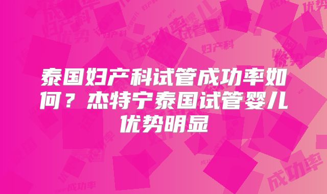 泰国妇产科试管成功率如何？杰特宁泰国试管婴儿优势明显