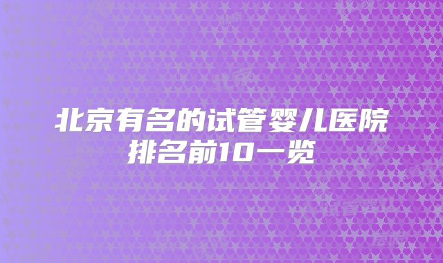 北京有名的试管婴儿医院排名前10一览