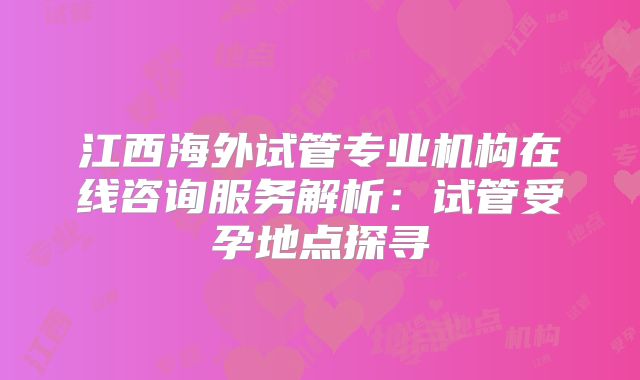 江西海外试管专业机构在线咨询服务解析：试管受孕地点探寻