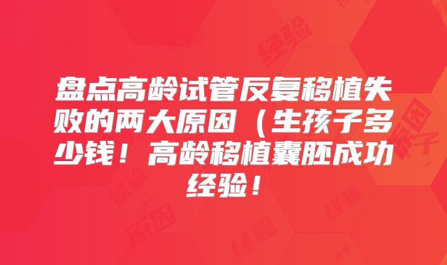 盘点高龄试管反复移植失败的两大原因(生孩子多少钱!高龄移植囊胚成功经验!