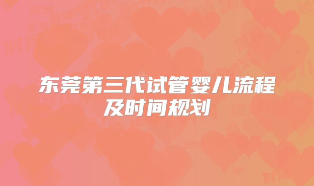 东莞第三代试管婴儿流程及时间规划