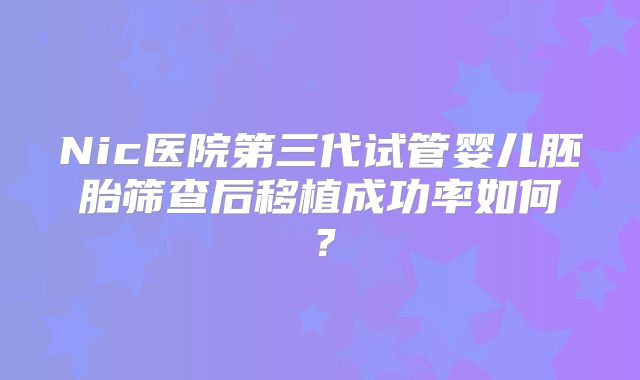 Nic医院第三代试管婴儿胚胎筛查后移植成功率如何？