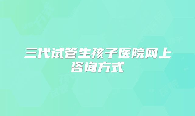 三代试管生孩子医院网上咨询方式