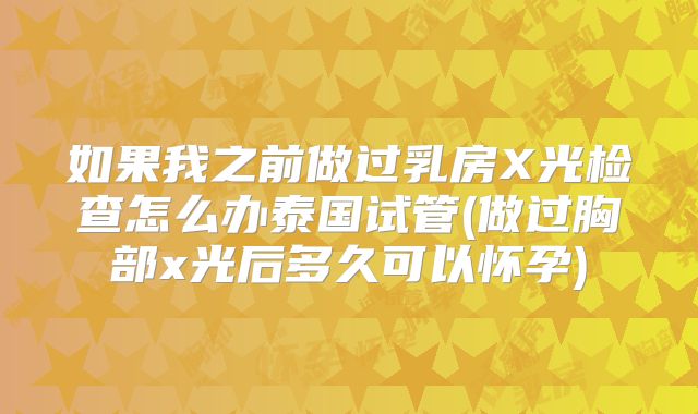 如果我之前做过乳房X光检查怎么办泰国试管(做过胸部x光后多久可以怀孕)