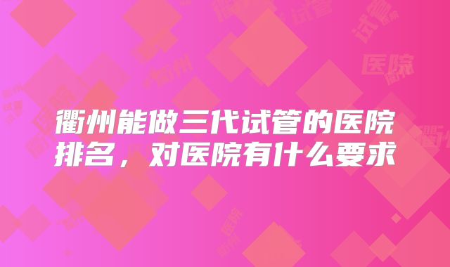衢州能做三代试管的医院排名，对医院有什么要求