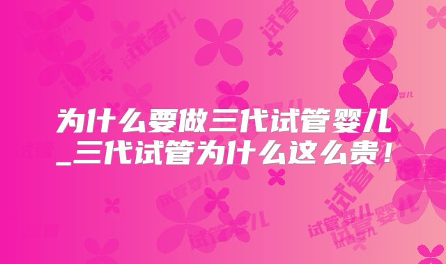 为什么要做三代试管婴儿_三代试管为什么这么贵!