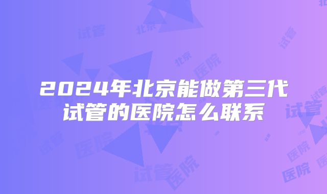 2024年北京能做第三代试管的医院怎么联系