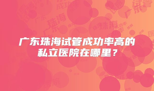 广东珠海试管成功率高的私立医院在哪里？