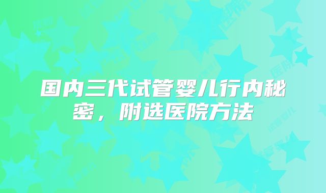国内三代试管婴儿行内秘密，附选医院方法